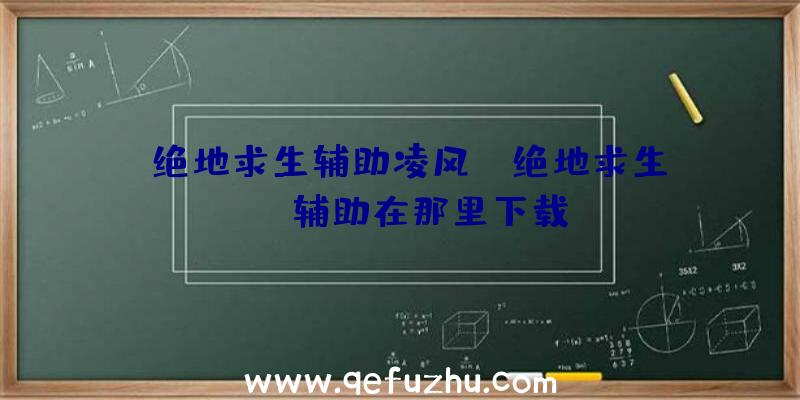 「绝地求生辅助凌风」|绝地求生gsk辅助在那里下载